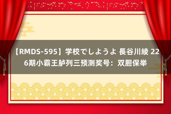 【RMDS-595】学校でしようよ 長谷川綾 226期小霸王胪列三预测奖号：双胆保举