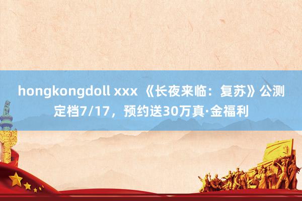 hongkongdoll xxx 《长夜来临：复苏》公测定档7/17，预约送30万真·金福利