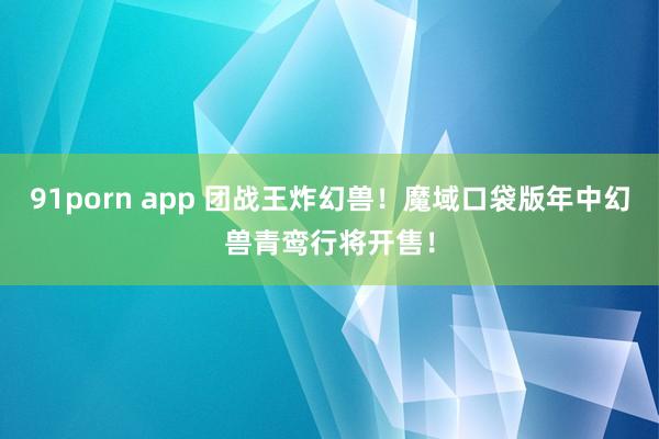 91porn app 团战王炸幻兽！魔域口袋版年中幻兽青鸾行将开售！