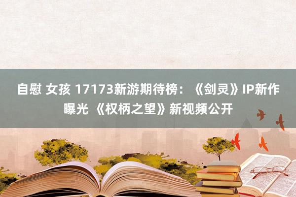 自慰 女孩 17173新游期待榜：《剑灵》IP新作曝光 《权柄之望》新视频公开