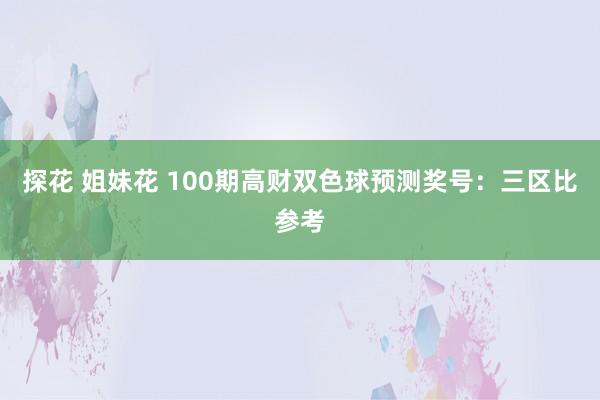 探花 姐妹花 100期高财双色球预测奖号：三区比参考