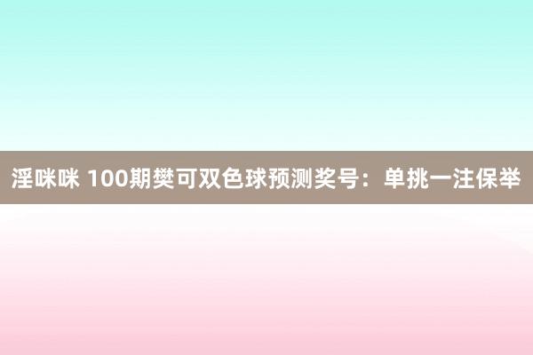 淫咪咪 100期樊可双色球预测奖号：单挑一注保举