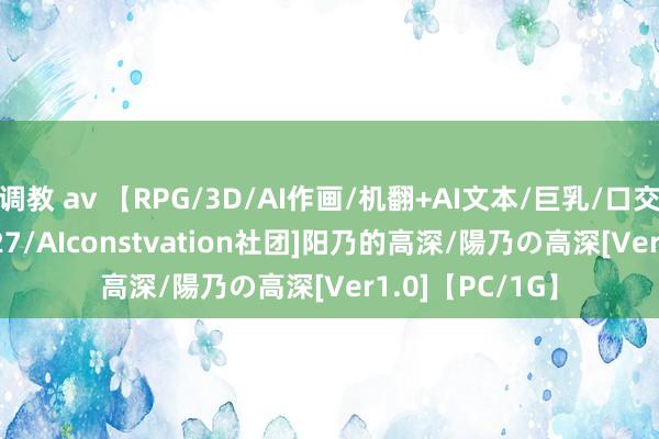 调教 av 【RPG/3D/AI作画/机翻+AI文本/巨乳/口交】[RJ01077727/AIconstvation社团]阳乃的高深/陽乃の高深[Ver1.0]【PC/1G】