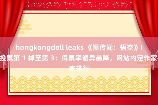 hongkongdoll leaks 《黑传闻：悟空》IGN 投票第 1 掉至第 3：得票率诡异暴降，网站内定作家排行