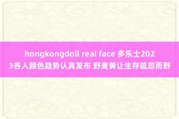 hongkongdoll real face 多乐士2023各人颜色趋势认真发布 野麦黄让生存疏忽而野